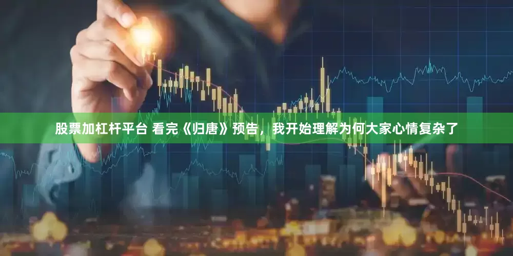 股票加杠杆平台 看完《归唐》预告，我开始理解为何大家心情复杂了