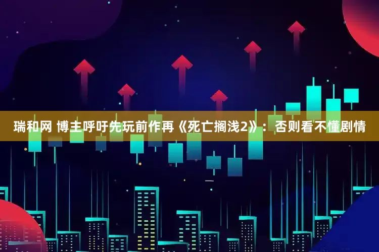 瑞和网 博主呼吁先玩前作再《死亡搁浅2》：否则看不懂剧情