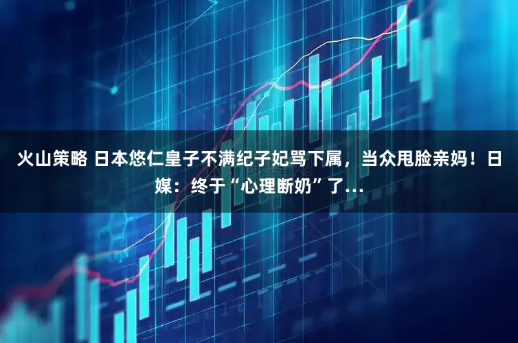 火山策略 日本悠仁皇子不满纪子妃骂下属，当众甩脸亲妈！日媒：终于“心理断奶”了…