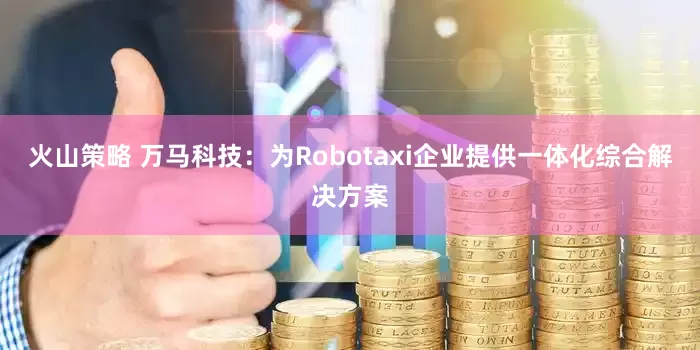 火山策略 万马科技：为Robotaxi企业提供一体化综合解决方案