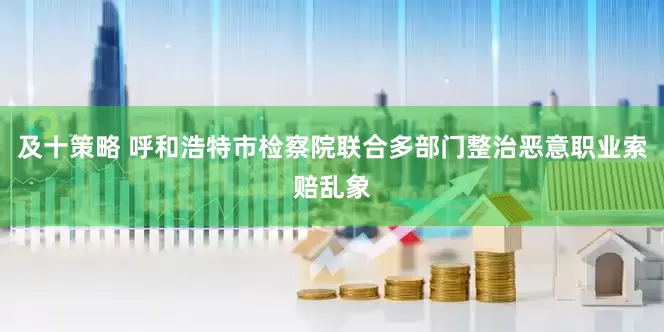及十策略 呼和浩特市检察院联合多部门整治恶意职业索赔乱象