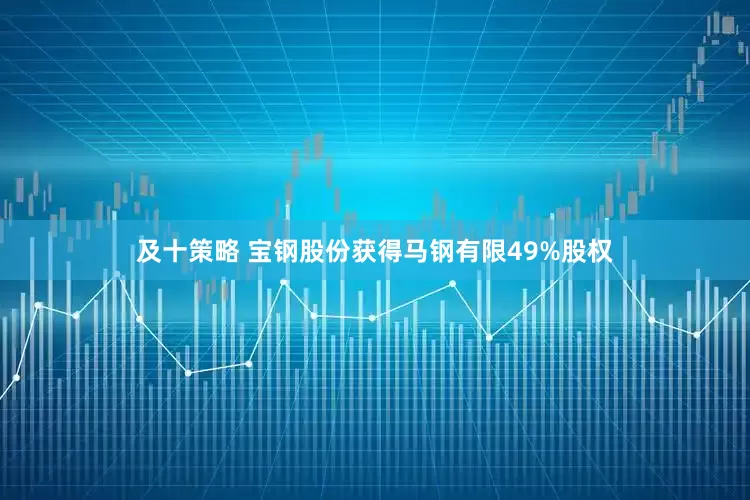 及十策略 宝钢股份获得马钢有限49%股权