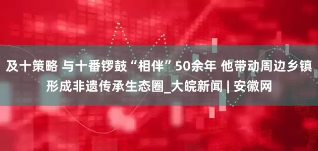及十策略 与十番锣鼓“相伴”50余年 他带动周边乡镇形成非遗传承生态圈_大皖新闻 | 安徽网