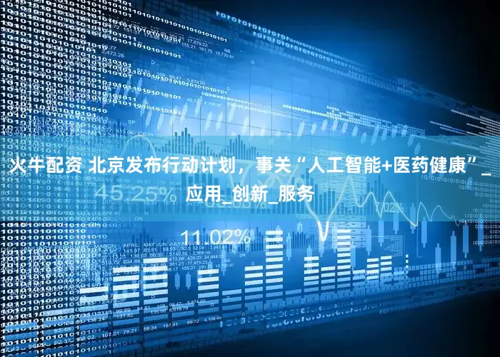 火牛配资 北京发布行动计划，事关“人工智能+医药健康”_应用_创新_服务
