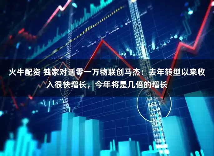 火牛配资 独家对话零一万物联创马杰：去年转型以来收入很快增长，今年将是几倍的增长