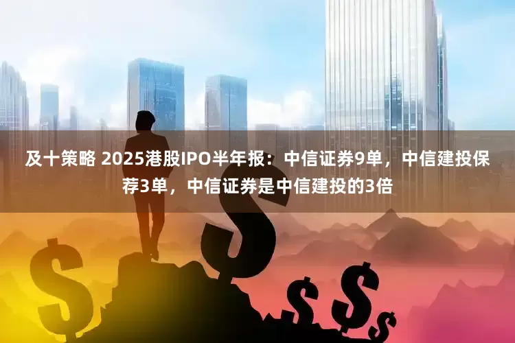 及十策略 2025港股IPO半年报：中信证券9单，中信建投保荐3单，中信证券是中信建投的3倍