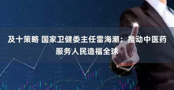 及十策略 国家卫健委主任雷海潮：推动中医药服务人民造福全球