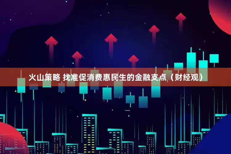 火山策略 找准促消费惠民生的金融支点（财经观）