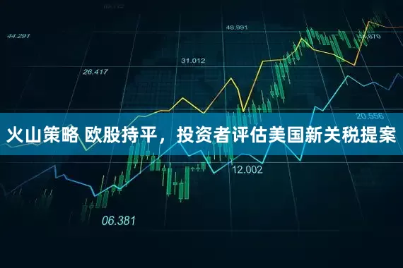 火山策略 欧股持平，投资者评估美国新关税提案