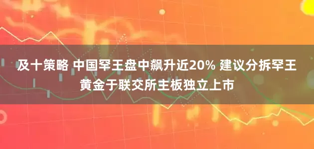 及十策略 中国罕王盘中飙升近20% 建议分拆罕王黄金于联交所主板独立上市