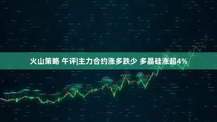 火山策略 午评|主力合约涨多跌少 多晶硅涨超4%