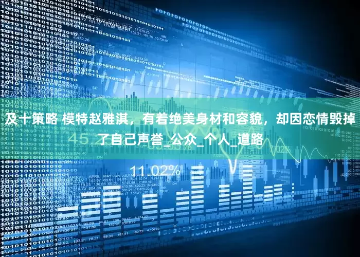 及十策略 模特赵雅淇，有着绝美身材和容貌，却因恋情毁掉了自己声誉_公众_个人_道路