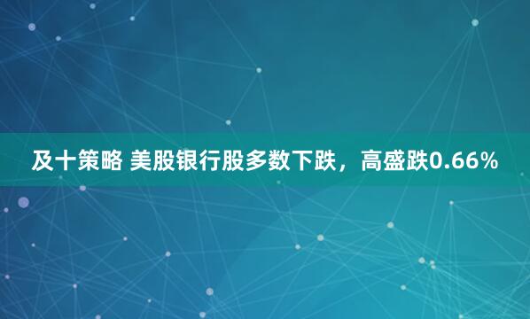 及十策略 美股银行股多数下跌，高盛跌0.66%