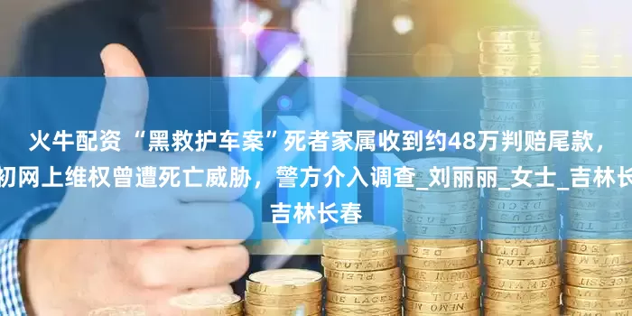 火牛配资 “黑救护车案”死者家属收到约48万判赔尾款，当初网上维权曾遭死亡威胁，警方介入调查_刘丽丽_女士_吉林长春