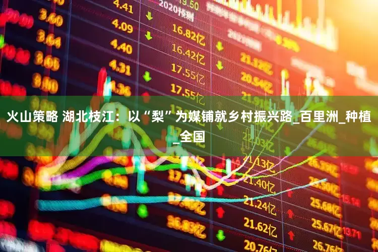 火山策略 湖北枝江：以“梨”为媒铺就乡村振兴路_百里洲_种植_全国