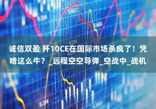 诚信双盈 歼10CE在国际市场杀疯了！凭啥这么牛？_远程空空导弹_空战中_战机