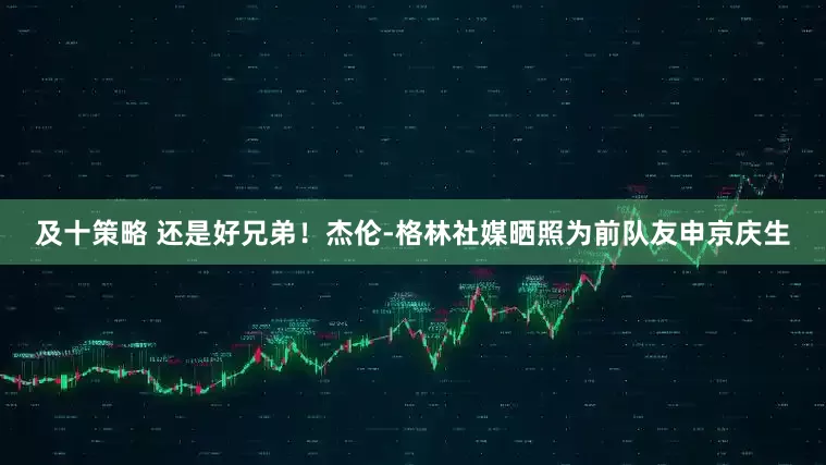 及十策略 还是好兄弟！杰伦-格林社媒晒照为前队友申京庆生