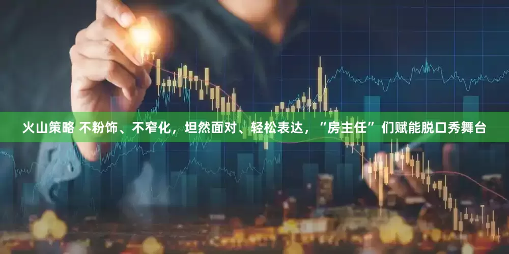 火山策略 不粉饰、不窄化，坦然面对、轻松表达，“房主任” 们赋能脱口秀舞台