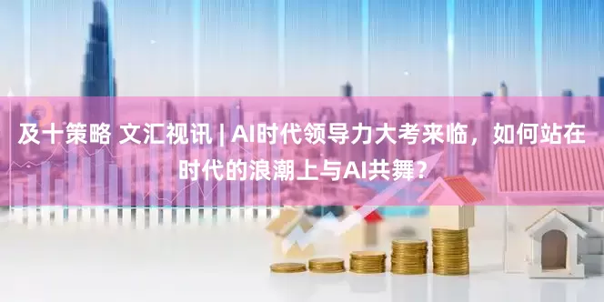 及十策略 文汇视讯 | AI时代领导力大考来临，如何站在时代的浪潮上与AI共舞？