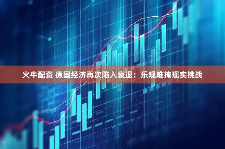 火牛配资 德国经济再次陷入衰退：乐观难掩现实挑战