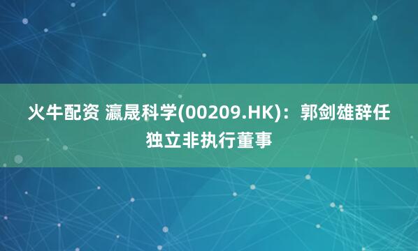 火牛配资 瀛晟科学(00209.HK)：郭剑雄辞任独立非执行董事