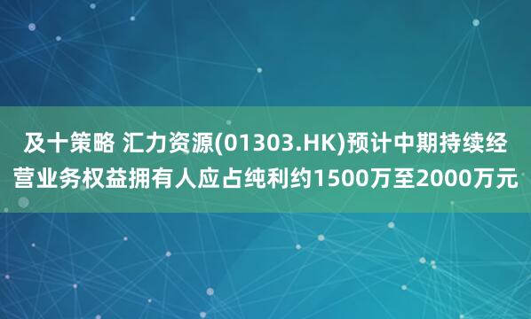 及十策略 汇力资源(01303.HK)预计中期持续经营业务权益拥有人应占纯利约1500万至2000万元