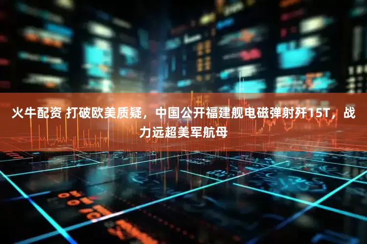 火牛配资 打破欧美质疑，中国公开福建舰电磁弹射歼15T，战力远超美军航母