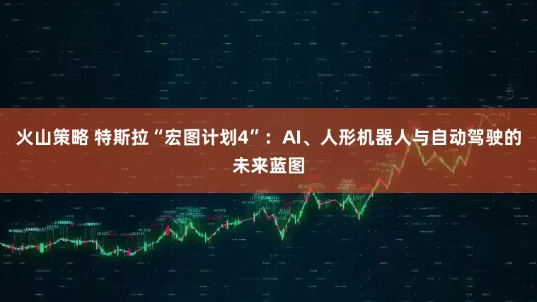 火山策略 特斯拉“宏图计划4”:AI、人形机器人与自动驾驶的未来蓝图