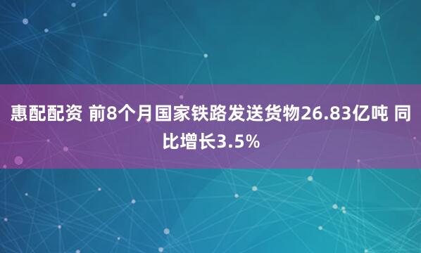 惠配配资 前8个月国家铁路发送货物26.83亿吨 同比增长3.5%