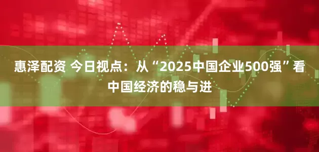 惠泽配资 今日视点:从“2025中国企业500强”看中国经济的稳与进