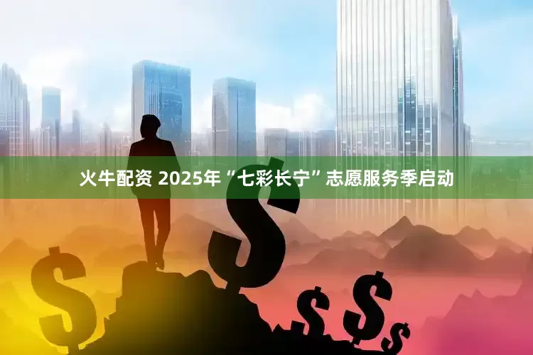 火牛配资 2025年“七彩长宁”志愿服务季启动