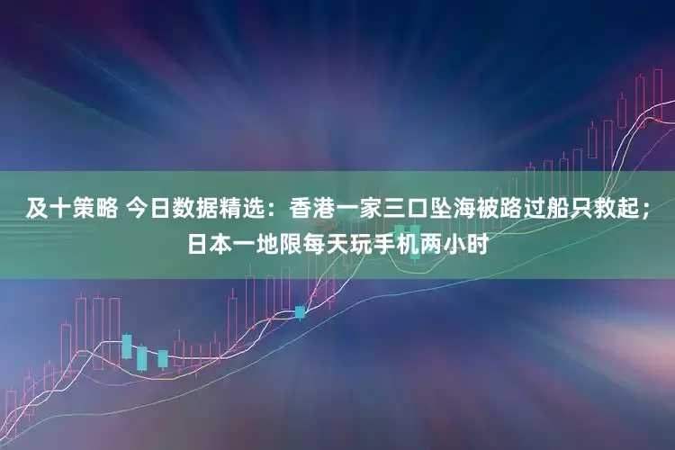 及十策略 今日数据精选：香港一家三口坠海被路过船只救起；日本一地限每天玩手机两小时