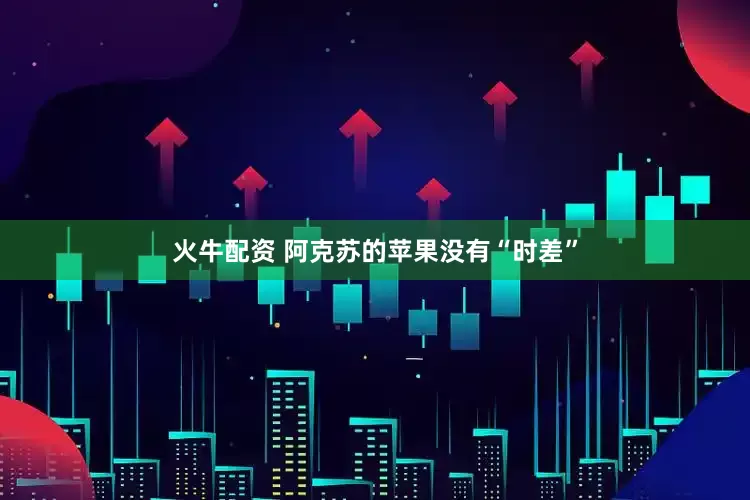 火牛配资 阿克苏的苹果没有“时差”
