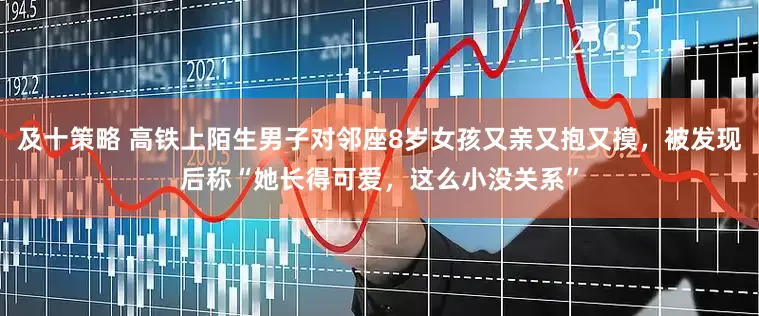 及十策略 高铁上陌生男子对邻座8岁女孩又亲又抱又摸，被发现后称“她长得可爱，这么小没关系”
