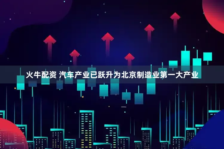 火牛配资 汽车产业已跃升为北京制造业第一大产业