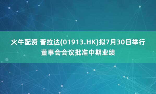 火牛配资 普拉达(01913.HK)拟7月30日举行董事会会议批准中期业绩