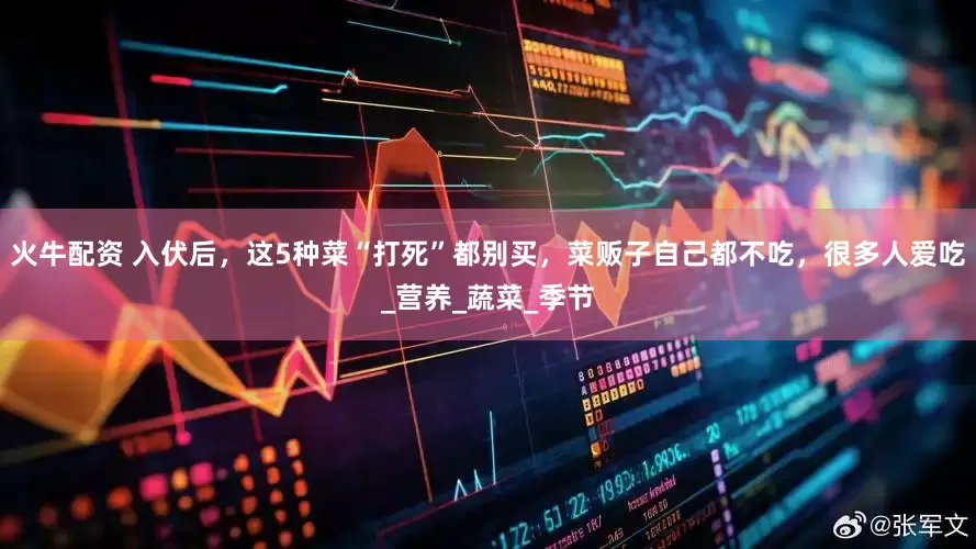 火牛配资 入伏后,这5种菜“打死”都别买,菜贩子自己都不吃,很多人爱吃_营养_蔬菜_季节