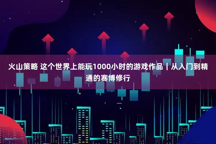 火山策略 这个世界上能玩1000小时的游戏作品｜从入门到精通的赛博修行