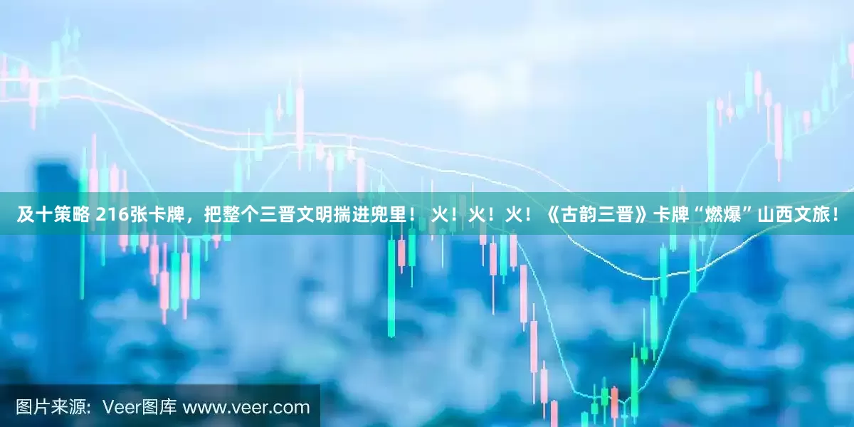 及十策略 216张卡牌，把整个三晋文明揣进兜里！ 火！火！火！《古韵三晋》卡牌“燃爆”山西文旅！