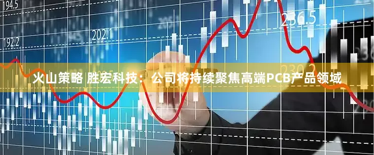 火山策略 胜宏科技：公司将持续聚焦高端PCB产品领域