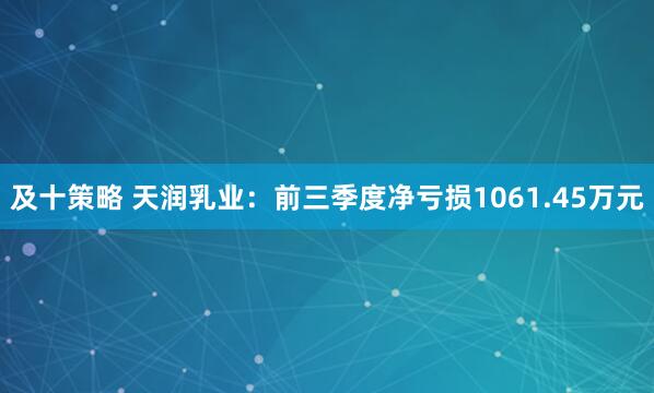 及十策略 天润乳业：前三季度净亏损1061.45万元