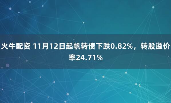 火牛配资 11月12日起帆转债下跌0.82%，转股溢价率24.71%