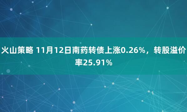 火山策略 11月12日南药转债上涨0.26%,转股溢价率25.91%