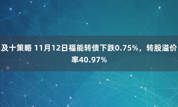 及十策略 11月12日福能转债下跌0.75%，转股溢价率40.97%
