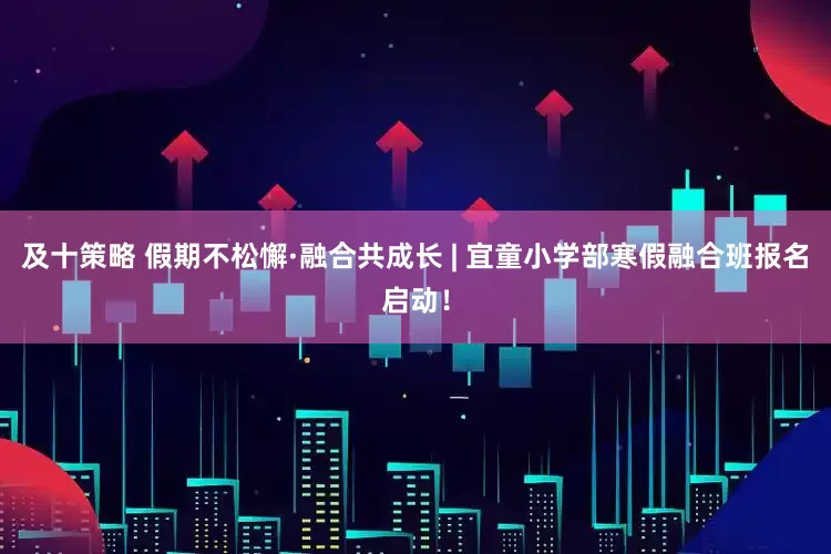 及十策略 假期不松懈·融合共成长 | 宜童小学部寒假融合班报名启动！