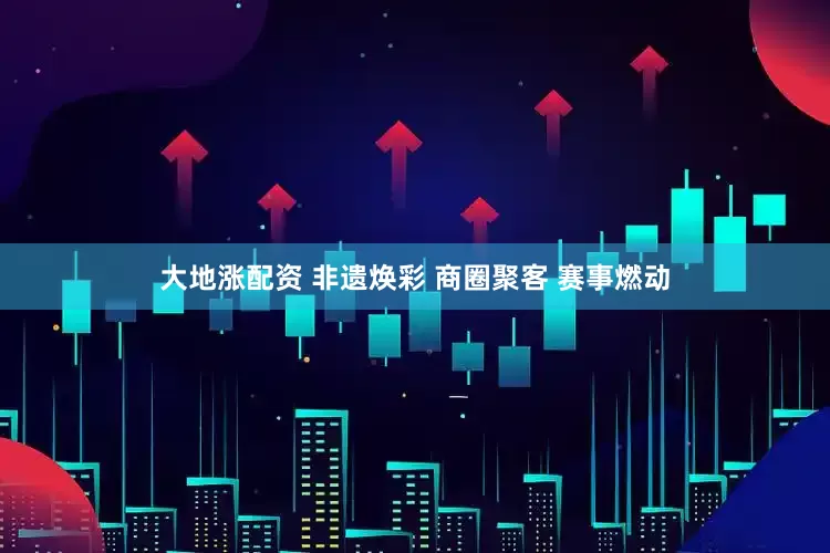 大地涨配资 非遗焕彩 商圈聚客 赛事燃动