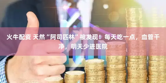 火牛配资 天然“阿司匹林”被发现!每天吃一点,血管干净,明天少进医院