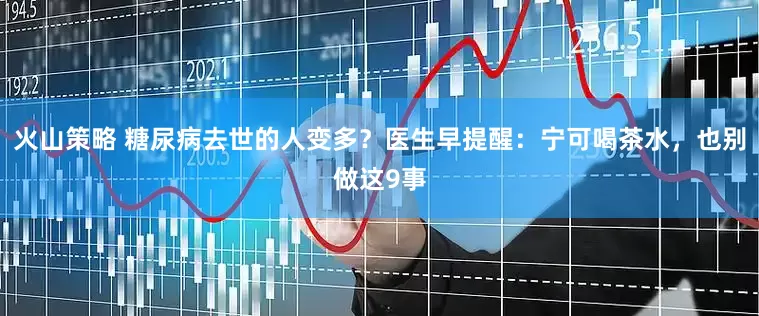火山策略 糖尿病去世的人变多?医生早提醒:宁可喝茶水,也别做这9事