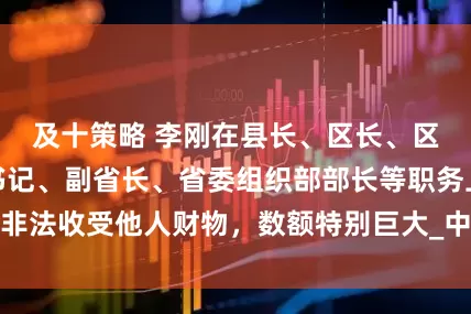 及十策略 李刚在县长、区长、区委书记、市委书记、副省长、省委组织部部长等职务上,非法收受他人财物,数额特别巨大_中央组织部_四川省_温江