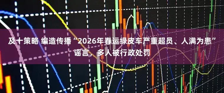 及十策略 编造传播“2026年春运绿皮车严重超员、人满为患”谣言，多人被行政处罚
